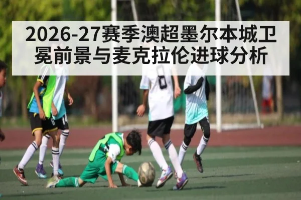 2026-27赛季澳超墨尔本城卫冕前景与麦克拉伦进球分析