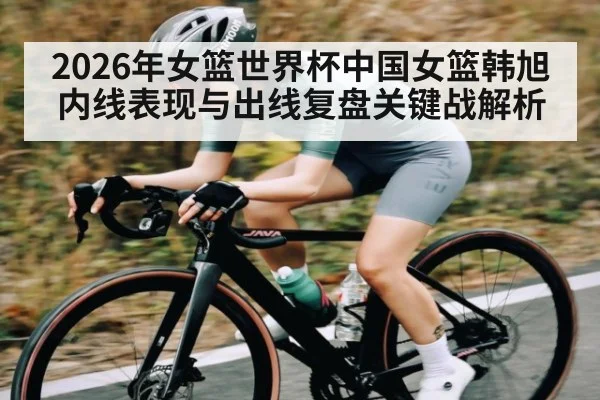 2026年女篮世界杯中国女篮韩旭内线表现与出线复盘关键战解析